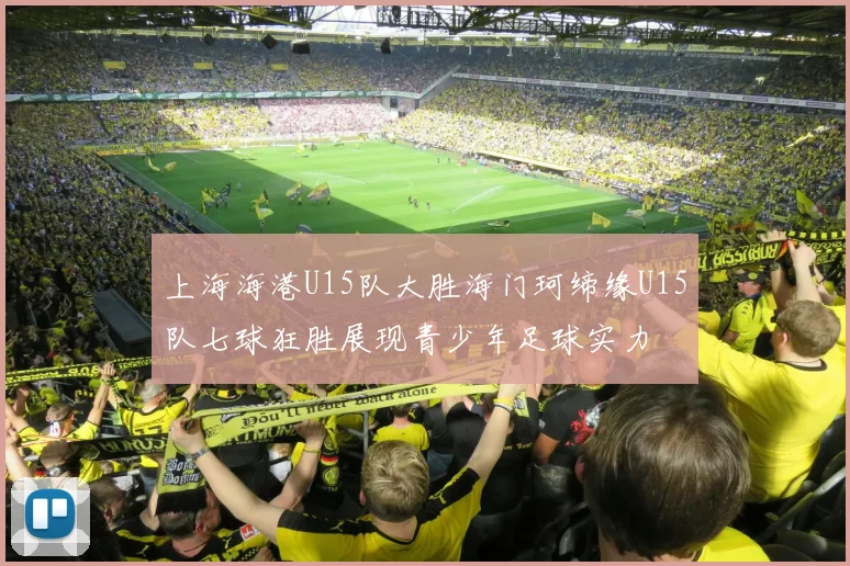 上海海港U15队大胜海门珂缔缘U15队七球狂胜展现青少年足球实力