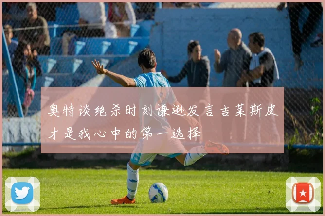 奥特谈绝杀时刻谦逊发言吉莱斯皮才是我心中的第一选择