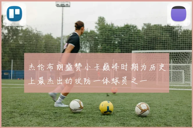 杰伦布朗盛赞小卡巅峰时期为历史上最杰出的攻防一体球员之一