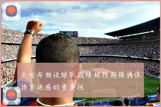 杰伦布朗谈球队战绩超预期强调保持紧迫感的重要性