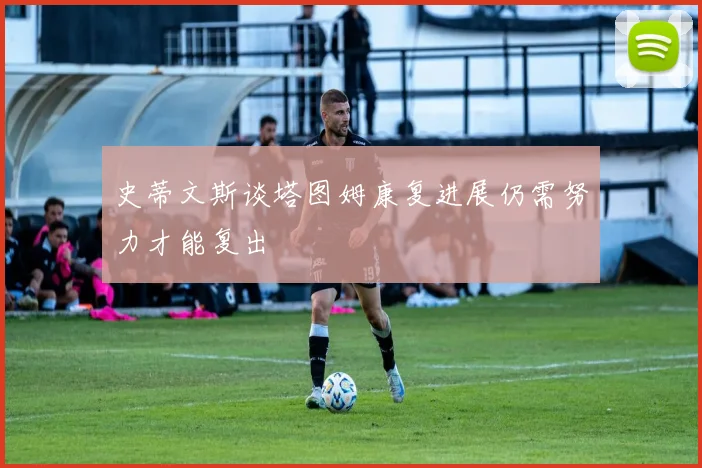 史蒂文斯谈塔图姆康复进展仍需努力才能复出