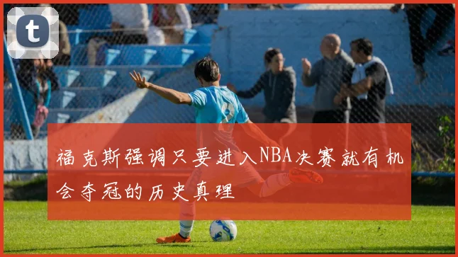 福克斯强调只要进入NBA决赛就有机会夺冠的历史真理