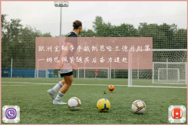 欧洲金靴争夺战凯恩哈兰德并列第一姆巴佩紧随其后奋力追赶