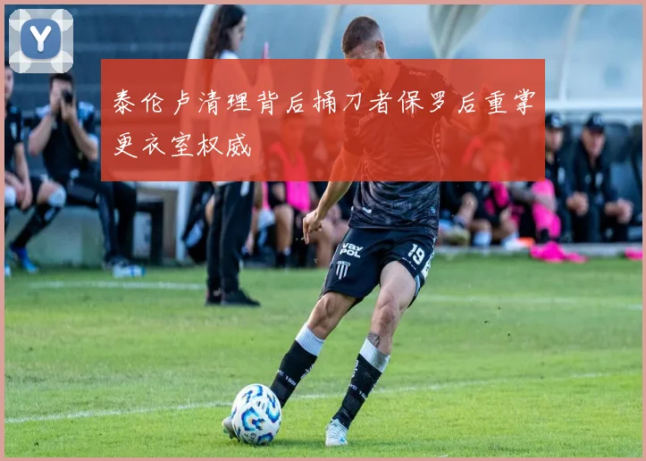 泰伦卢清理背后捅刀者保罗后重掌更衣室权威