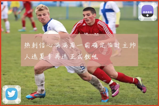 热刺信心满满周一前确定临时主帅人选夏季再选正式教练