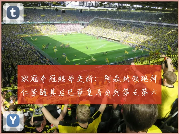 欧冠夺冠赔率更新：阿森纳领跑拜仁紧随其后巴萨皇马分列第五第六位