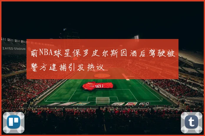前NBA球星保罗皮尔斯因酒后驾驶被警方逮捕引发热议