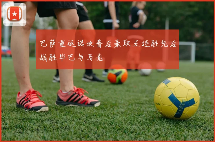巴萨重返诺坎普后豪取五连胜先后战胜毕巴与马竞