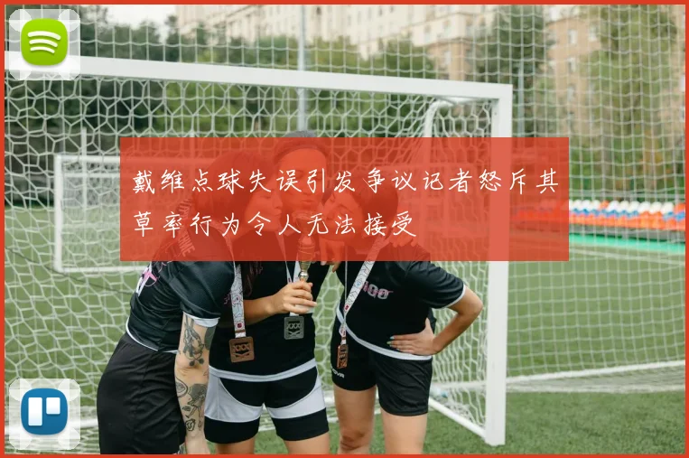 戴维点球失误引发争议记者怒斥其草率行为令人无法接受