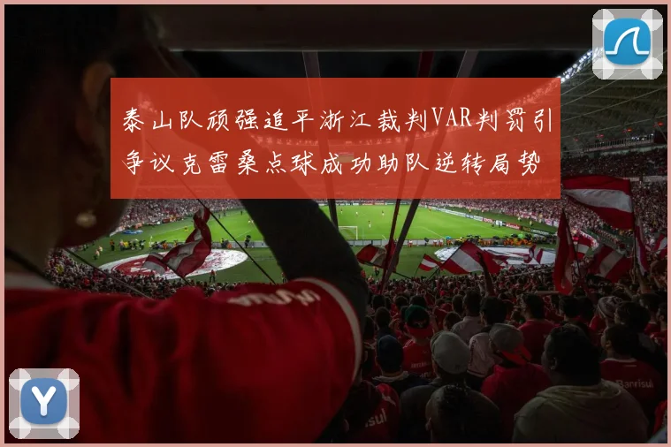 泰山队顽强追平浙江裁判VAR判罚引争议克雷桑点球成功助队逆转局势