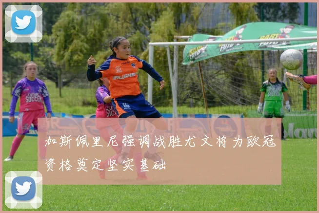 加斯佩里尼强调战胜尤文将为欧冠资格奠定坚实基础
