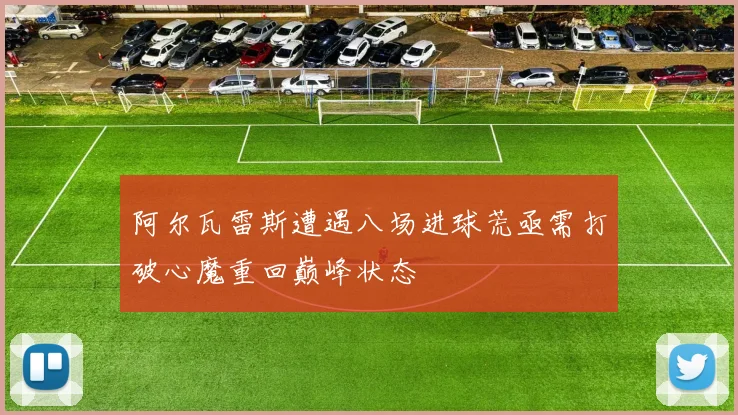 阿尔瓦雷斯遭遇八场进球荒亟需打破心魔重回巅峰状态