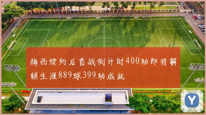 梅西续约后首战倒计时400助即将解锁生涯889球399助成就