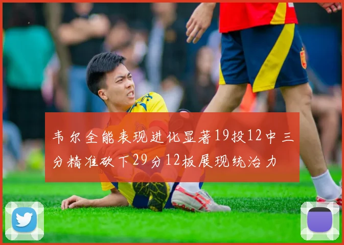 韦尔全能表现进化显著19投12中三分精准砍下29分12板展现统治力