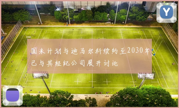 国米计划与迪马尔科续约至2030年已与其经纪公司展开讨论