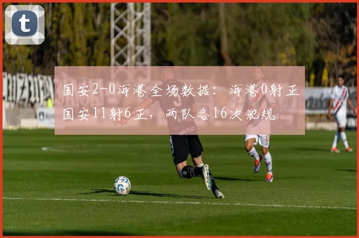 国安2-0海港全场数据：海港0射正国安11射6正，两队各16次犯规