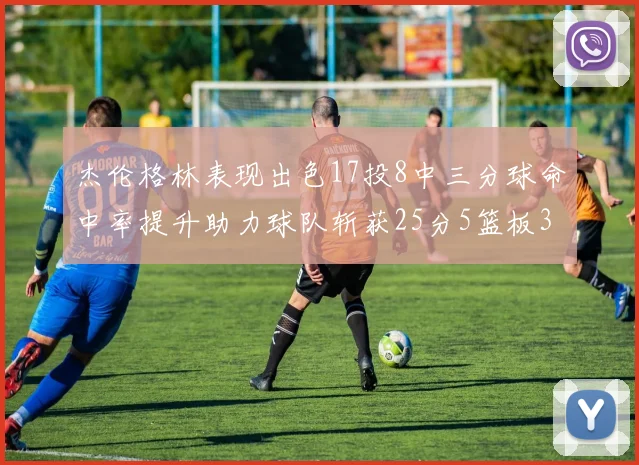 杰伦格林表现出色17投8中三分球命中率提升助力球队斩获25分5篮板3助攻