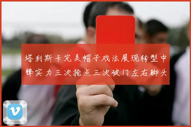 塔利斯卡完美帽子戏法展现转型中锋实力三次抢点三次破门左右脚头球俱佳