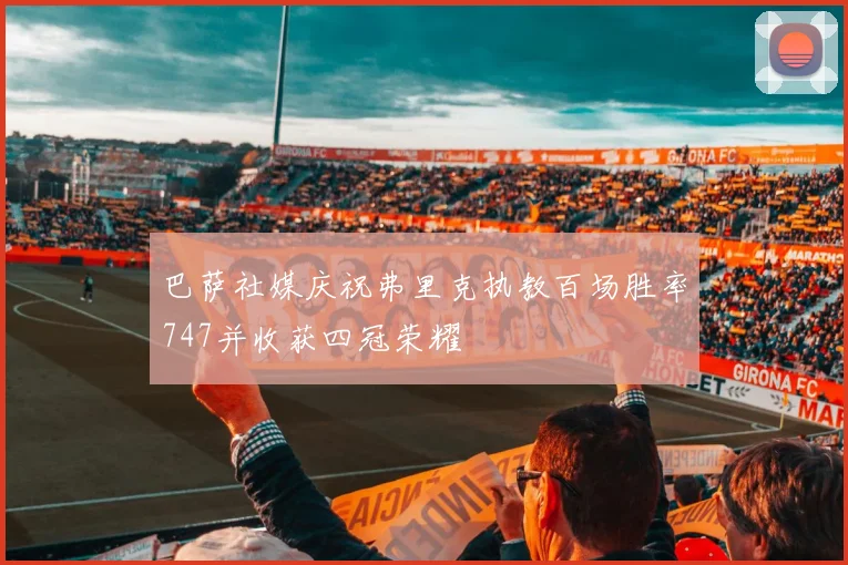 巴萨社媒庆祝弗里克执教百场胜率747并收获四冠荣耀