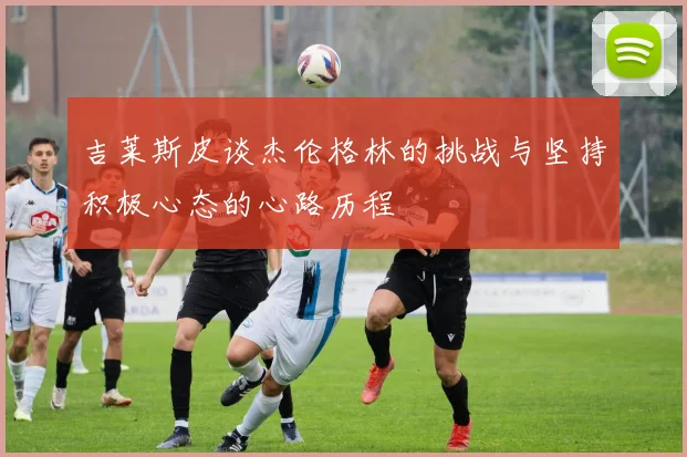 吉莱斯皮谈杰伦格林的挑战与坚持积极心态的心路历程