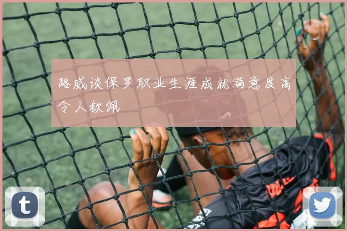 路威谈保罗职业生涯成就满意度高令人钦佩