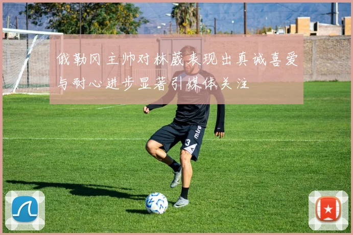 俄勒冈主帅对林葳表现出真诚喜爱与耐心进步显著引媒体关注