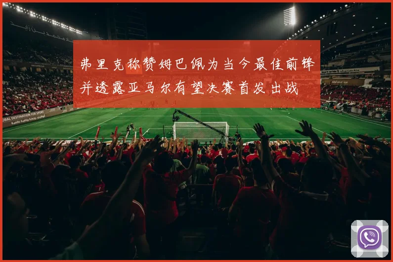 弗里克称赞姆巴佩为当今最佳前锋并透露亚马尔有望决赛首发出战