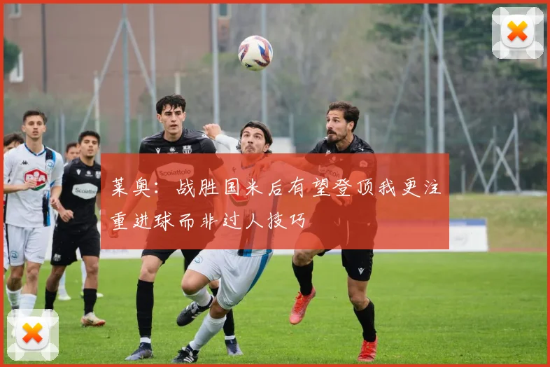 莱奥：战胜国米后有望登顶我更注重进球而非过人技巧
