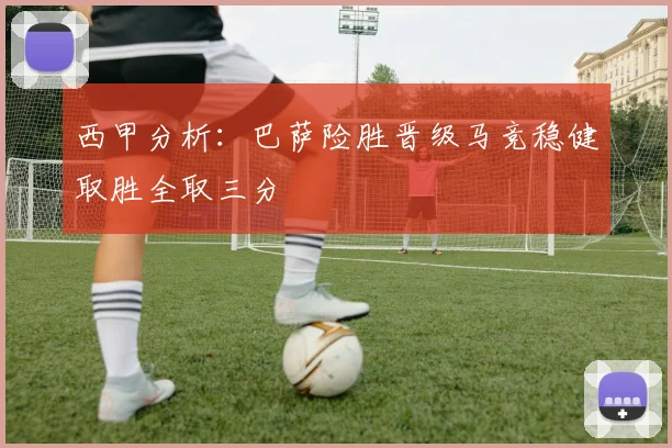 西甲分析：巴萨险胜晋级马竞稳健取胜全取三分