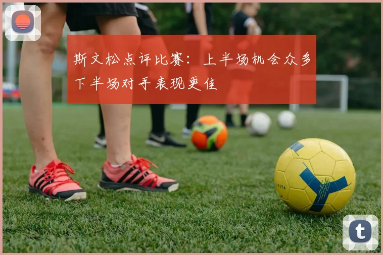 斯文松点评比赛：上半场机会众多下半场对手表现更佳