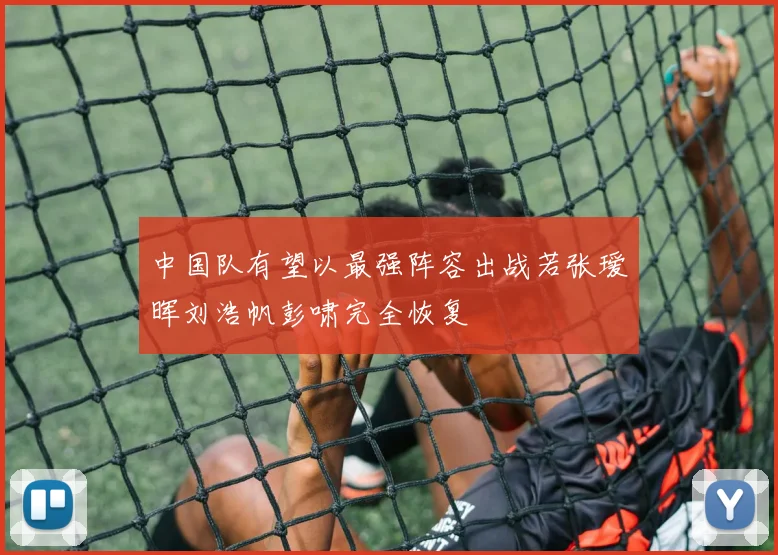 中国队有望以最强阵容出战若张瑷晖刘浩帆彭啸完全恢复