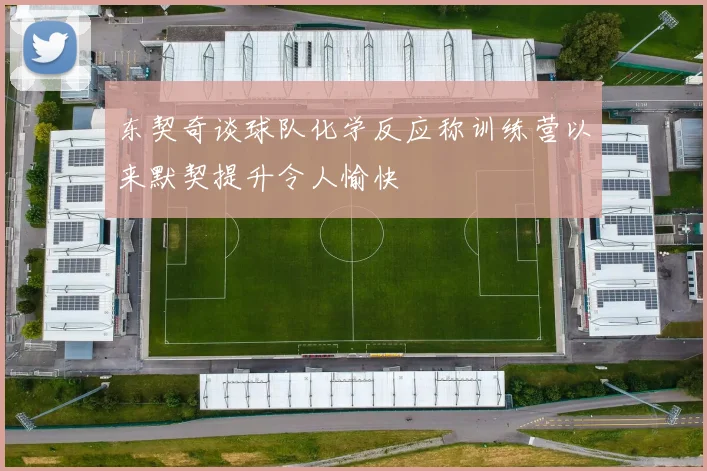 东契奇谈球队化学反应称训练营以来默契提升令人愉快