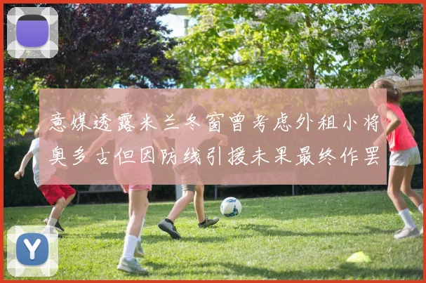意媒透露米兰冬窗曾考虑外租小将奥多古但因防线引援未果最终作罢