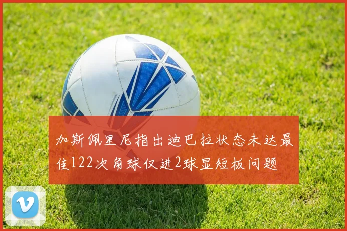 加斯佩里尼指出迪巴拉状态未达最佳122次角球仅进2球显短板问题