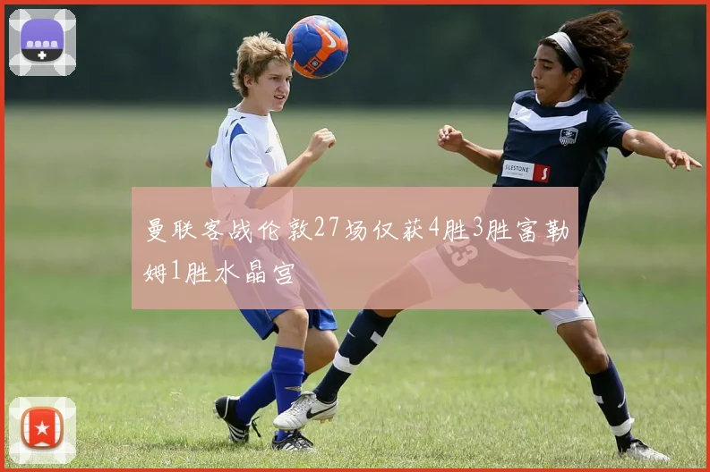 曼联客战伦敦27场仅获4胜3胜富勒姆1胜水晶宫