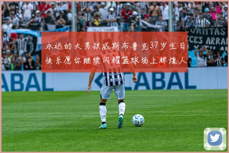 永远的大男孩威斯布鲁克37岁生日快乐愿你继续闪耀篮球场上辉煌人生