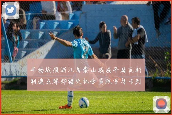 半场战报浙江与泰山战成平局瓦科制造点球却错失机会黄政宇与卡列洛各入一球