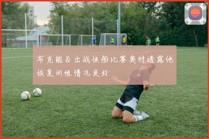 布克能否出战快船比赛奥特透露他恢复训练情况良好
