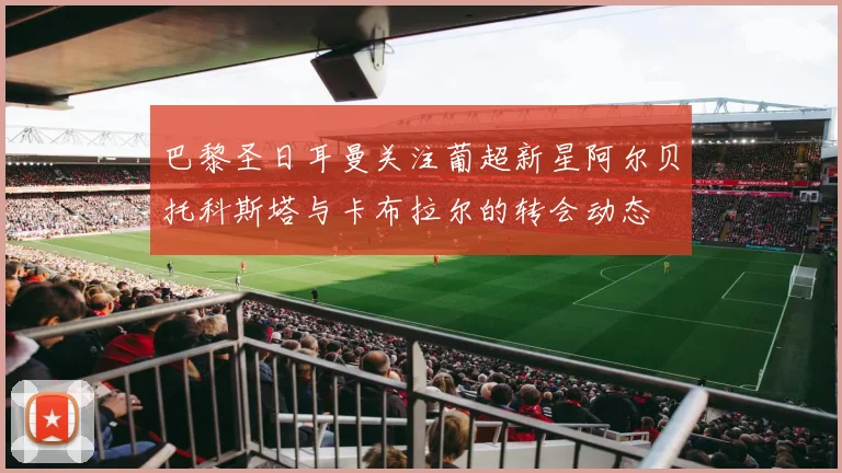巴黎圣日耳曼关注葡超新星阿尔贝托科斯塔与卡布拉尔的转会动态