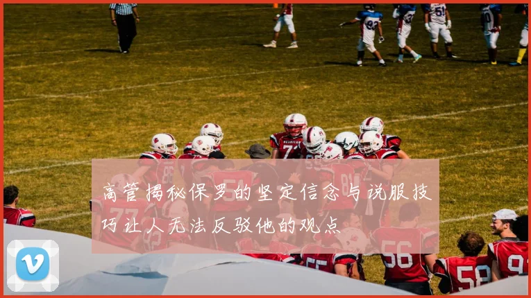 高管揭秘保罗的坚定信念与说服技巧让人无法反驳他的观点