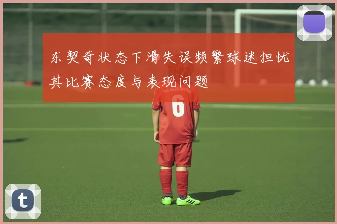 东契奇状态下滑失误频繁球迷担忧其比赛态度与表现问题