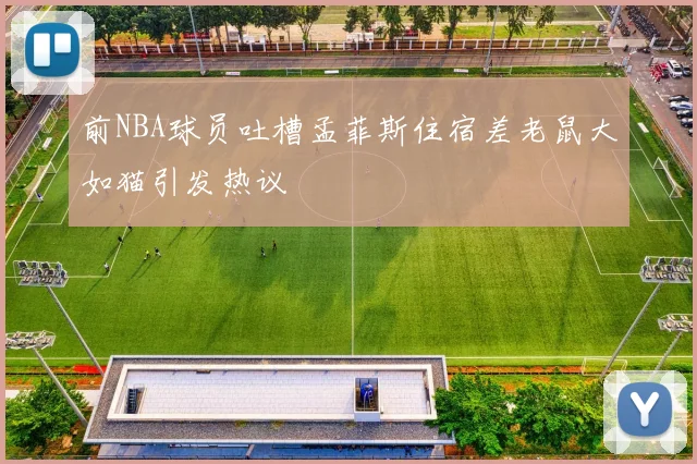 前NBA球员吐槽孟菲斯住宿差老鼠大如猫引发热议