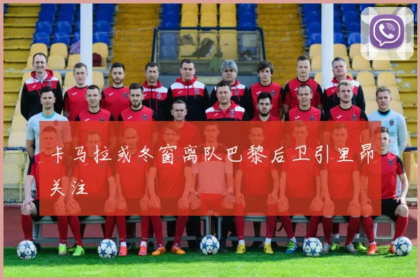卡马拉或冬窗离队巴黎后卫引里昂关注