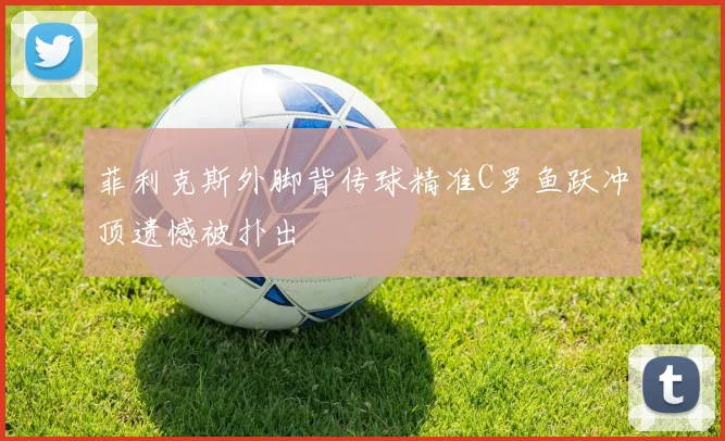 菲利克斯外脚背传球精准C罗鱼跃冲顶遗憾被扑出