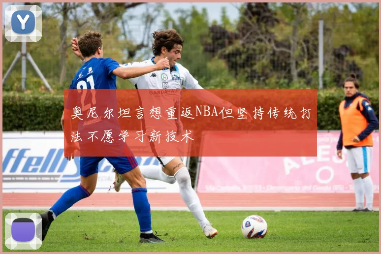 奥尼尔坦言想重返NBA但坚持传统打法不愿学习新技术