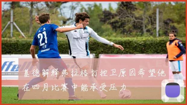 基德解释弗拉格打控卫原因希望他在四月比赛中能承受压力