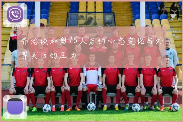 乔治谈加盟76人后的心态变化与外界关注的压力