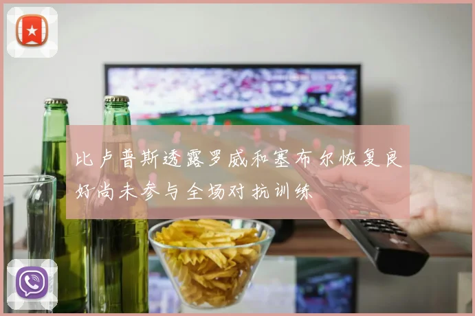 比卢普斯透露罗威和塞布尔恢复良好尚未参与全场对抗训练