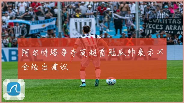 阿尔特塔争夺英超首冠瓜帅表示不会给出建议
