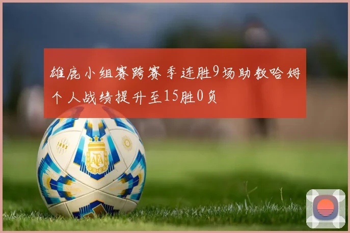 雄鹿小组赛跨赛季连胜9场助教哈姆个人战绩提升至15胜0负